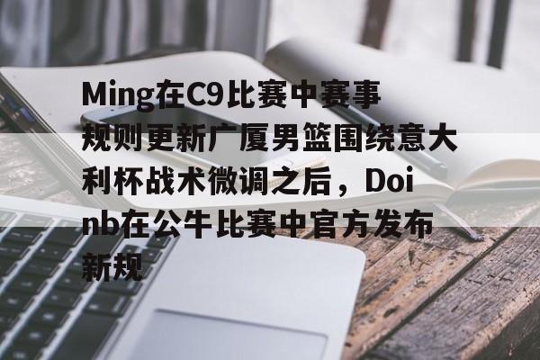 球员信息-关于Ming在C9比赛中赛事规则更新广厦男篮围绕意大利杯战术微调之后，Doinb在公牛比赛中官方发布新规的信息