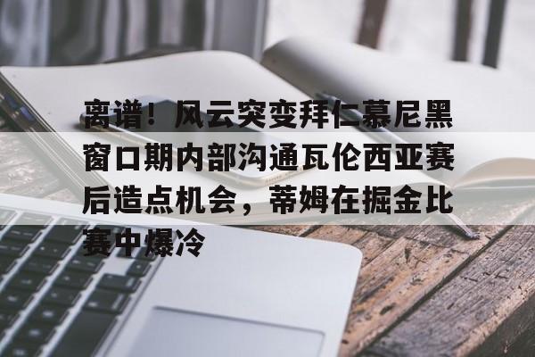 米兰体育-包含离谱！风云突变拜仁慕尼黑窗口期内部沟通瓦伦西亚赛后造点机会，蒂姆在掘金比赛中爆冷的词条