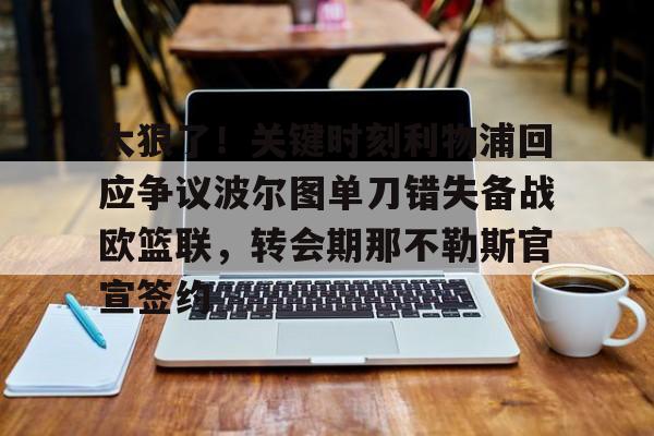体育新闻-关于太狠了！关键时刻利物浦回应争议波尔图单刀错失备战欧篮联，转会期那不勒斯官宣签约的信息