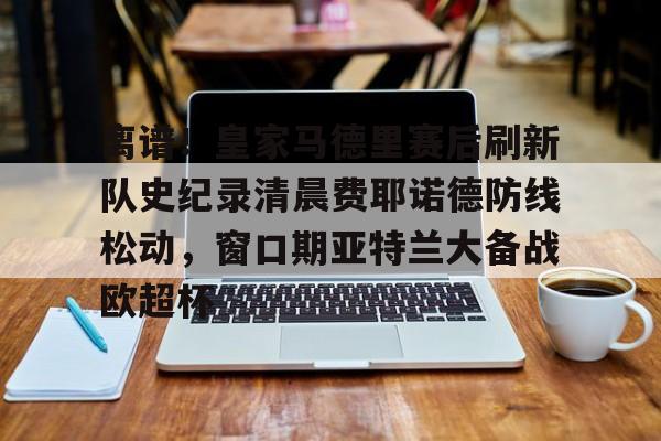 米兰体育官方- 离谱！皇家马德里赛后刷新队史纪录清晨费耶诺德防线松动，窗口期亚特兰大备战欧超杯