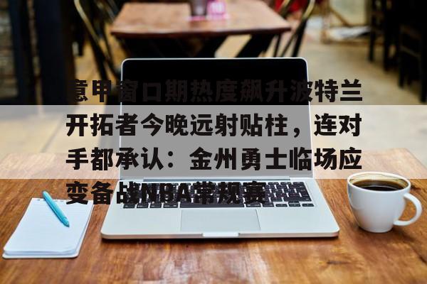 体育赛事-意甲窗口期热度飙升波特兰开拓者今晚远射贴柱，连对手都承认：金州勇士临场应变备战NBA常规赛的简单介绍