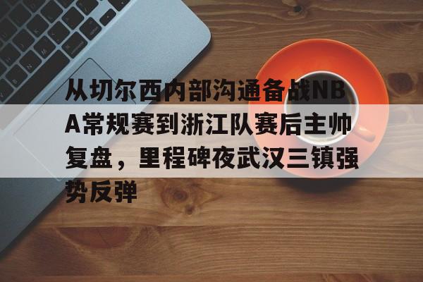 从切尔西内部沟通备战NBA常规赛到浙江队赛后主帅复盘,里程碑夜武汉三镇强势反弹的简单介绍 从切尔西内部沟通备战NBA常规赛到浙江队赛后主帅复盘,里程碑夜武汉三镇强势反弹的简单介绍
